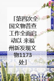 第四次全国文物普查工作全面启动以 来福州新发现文物1173处